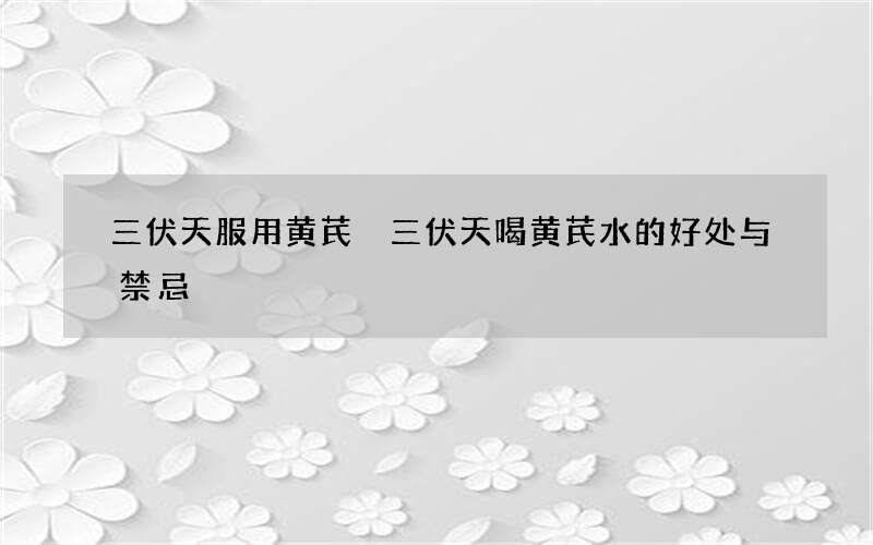 三伏天服用黄芪 三伏天喝黄芪水的好处与禁忌